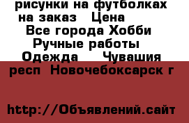 рисунки на футболках на заказ › Цена ­ 600 - Все города Хобби. Ручные работы » Одежда   . Чувашия респ.,Новочебоксарск г.